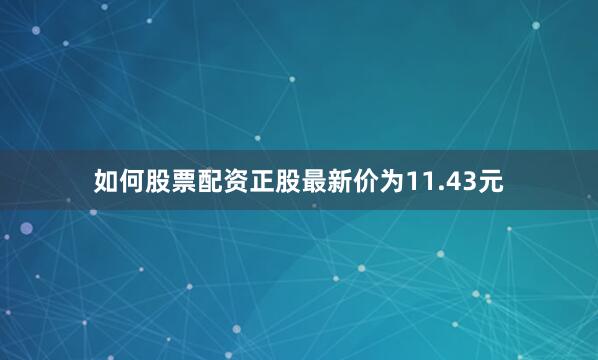 如何股票配资正股最新价为11.43元