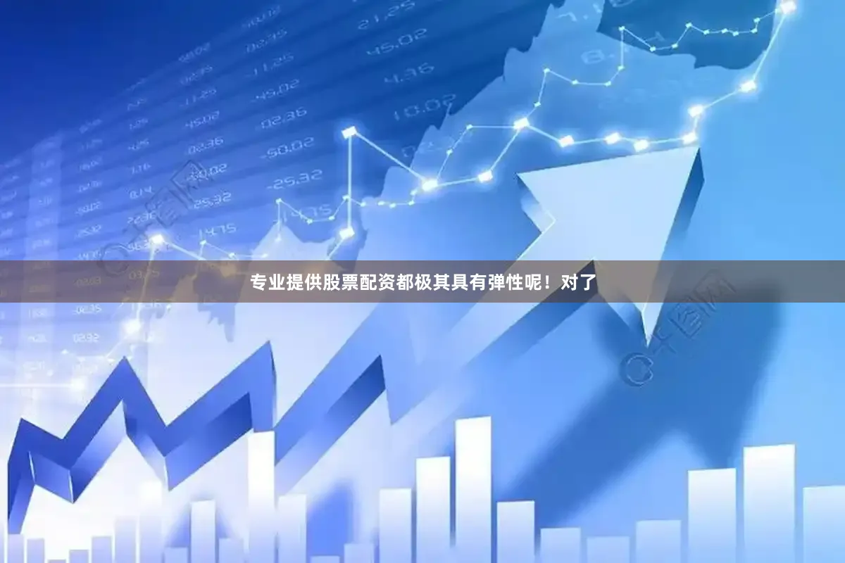 专业提供股票配资都极其具有弹性呢！对了