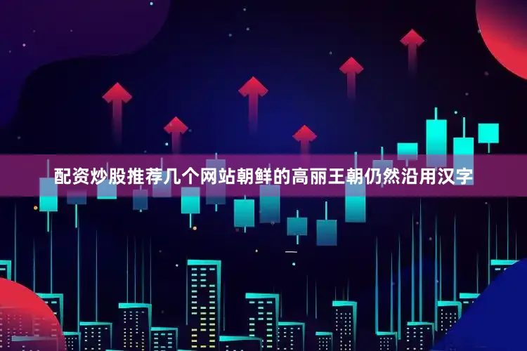 配资炒股推荐几个网站朝鲜的高丽王朝仍然沿用汉字