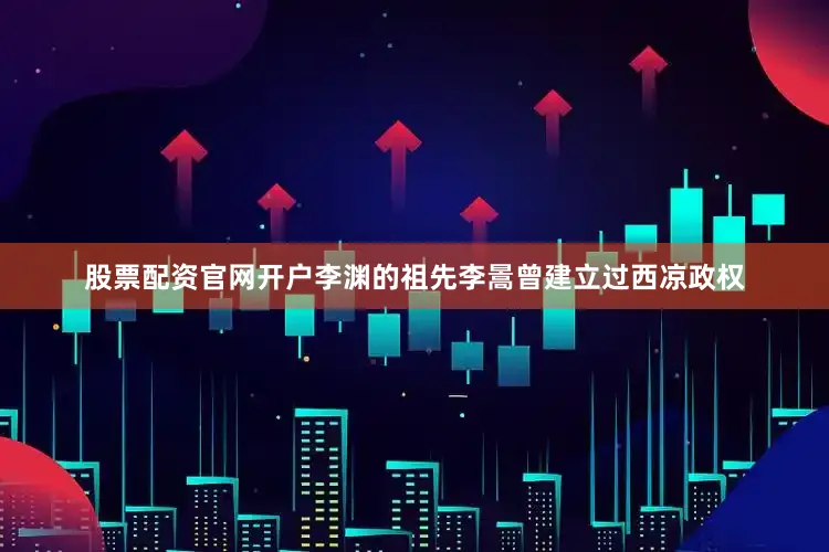 股票配资官网开户李渊的祖先李暠曾建立过西凉政权