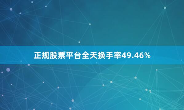 正规股票平台全天换手率49.46%
