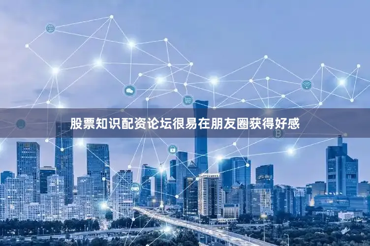 股票知识配资论坛很易在朋友圈获得好感