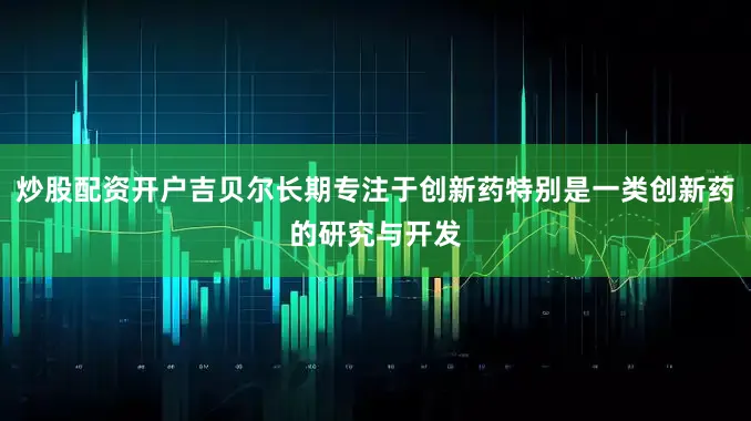 炒股配资开户吉贝尔长期专注于创新药特别是一类创新药的研究与开发
