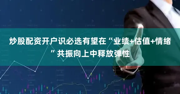 炒股配资开户识必选有望在“业绩+估值+情绪”共振向上中释放弹性
