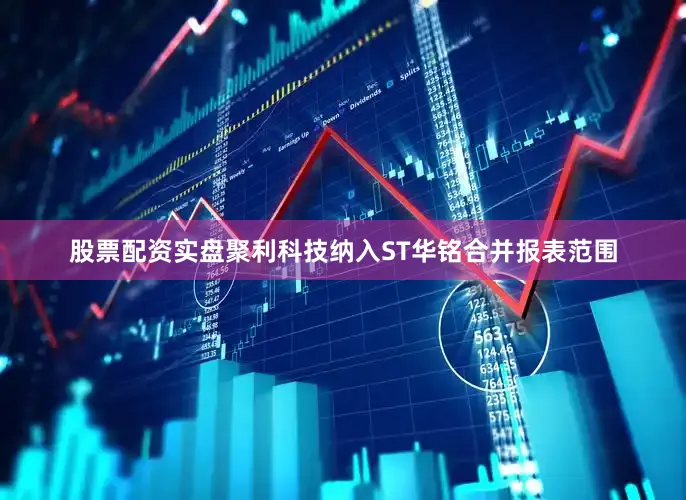 股票配资实盘聚利科技纳入ST华铭合并报表范围