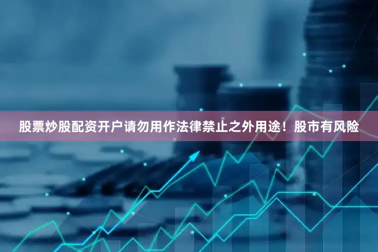 股票炒股配资开户请勿用作法律禁止之外用途！股市有风险