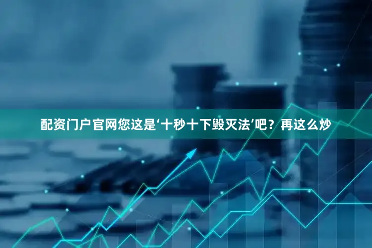 配资门户官网您这是‘十秒十下毁灭法’吧？再这么炒