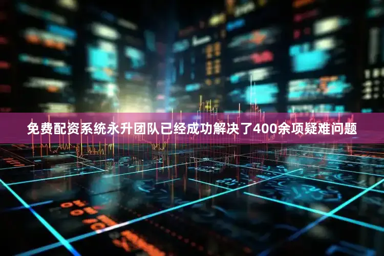 免费配资系统永升团队已经成功解决了400余项疑难问题