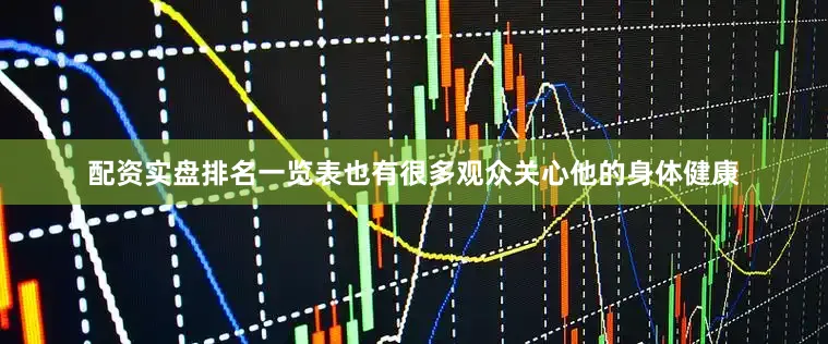 配资实盘排名一览表也有很多观众关心他的身体健康
