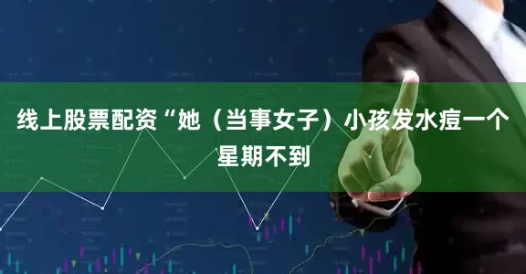 线上股票配资“她（当事女子）小孩发水痘一个星期不到
