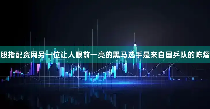 股指配资网另一位让人眼前一亮的黑马选手是来自国乒队的陈熠