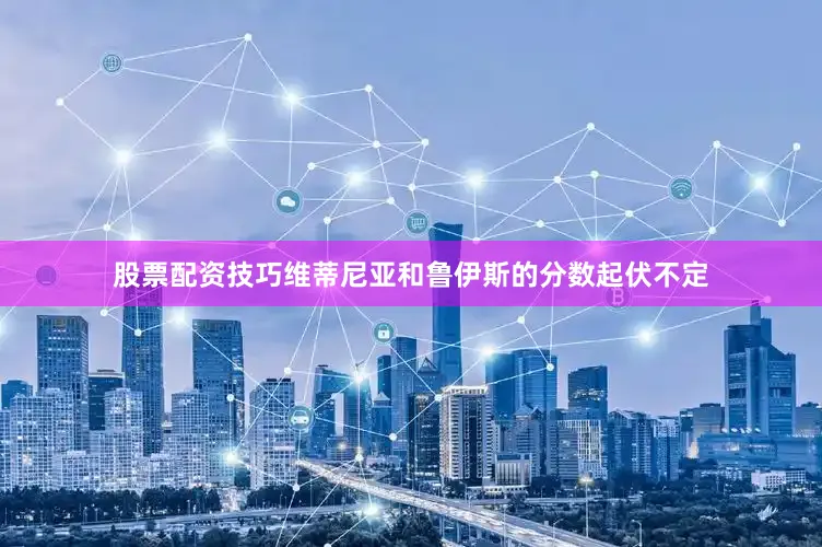 股票配资技巧维蒂尼亚和鲁伊斯的分数起伏不定