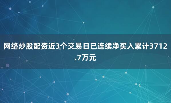 网络炒股配资近3个交易日已连续净买入累计3712.7万元