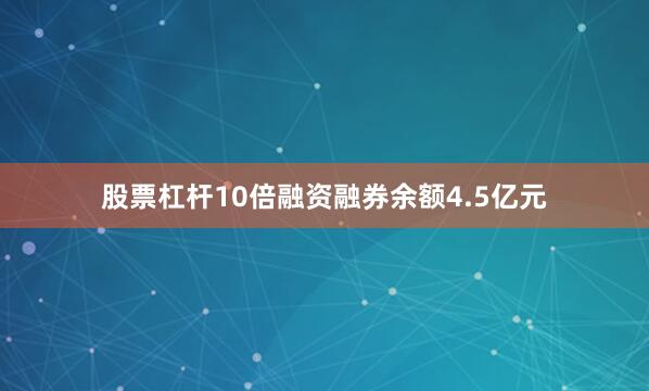 股票杠杆10倍融资融券余额4.5亿元