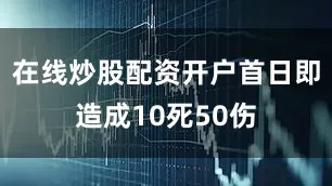 在线炒股配资开户首日即造成10死50伤