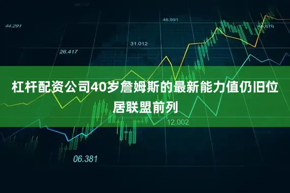 杠杆配资公司40岁詹姆斯的最新能力值仍旧位居联盟前列