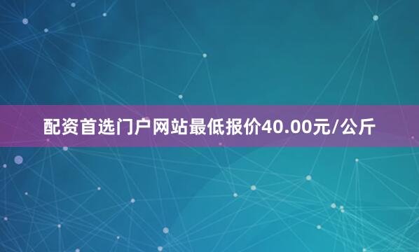 配资首选门户网站最低报价40.00元/公斤