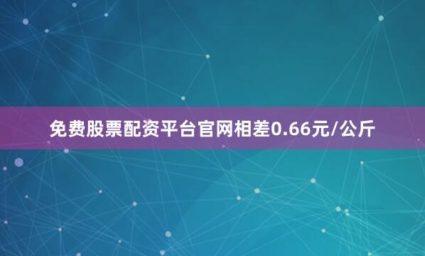 免费股票配资平台官网相差0.66元/公斤