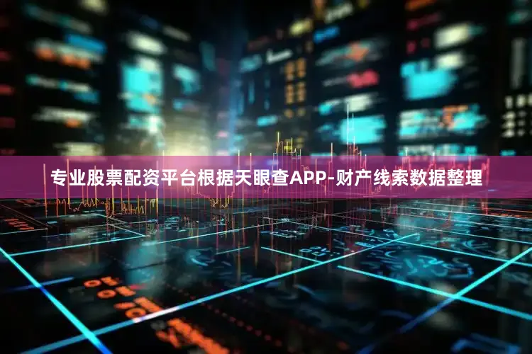专业股票配资平台根据天眼查APP-财产线索数据整理