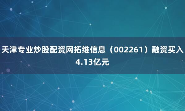 天津专业炒股配资网拓维信息（002261）融资买入4.13亿元