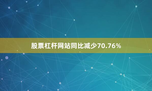 股票杠杆网站同比减少70.76%